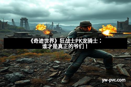 《奇迹世界》狂战士PK龙骑士：谁才是真正的爷们！